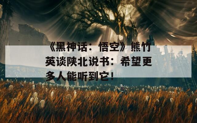 《黑神话：悟空》熊竹英谈陕北说书：希望更多人能听到它！