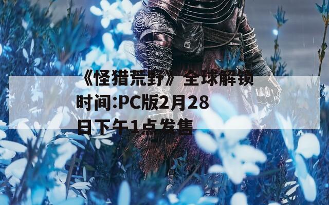 《怪猎荒野》全球解锁时间:PC版2月28日下午1点发售