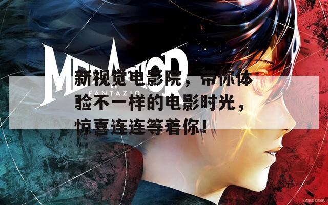 新视觉电影院，带你体验不一样的电影时光，惊喜连连等着你！