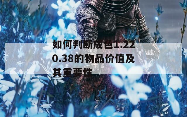 如何判断成色1.220.38的物品价值及其重要性