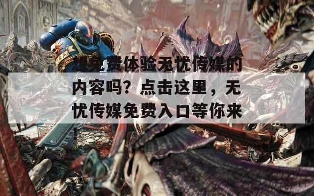 想免费体验无忧传媒的内容吗？点击这里，无忧传媒免费入口等你来！