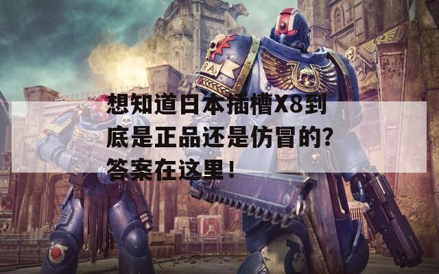 想知道日本插槽X8到底是正品还是仿冒的？答案在这里！
