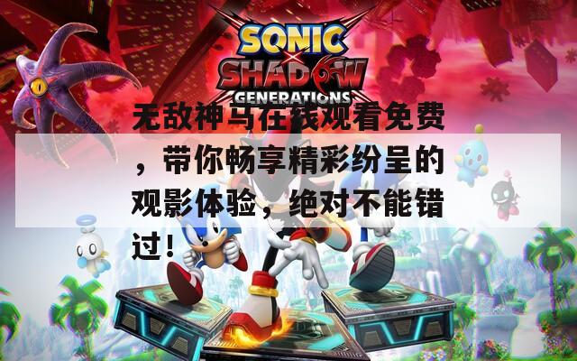 无敌神马在线观看免费，带你畅享精彩纷呈的观影体验，绝对不能错过！