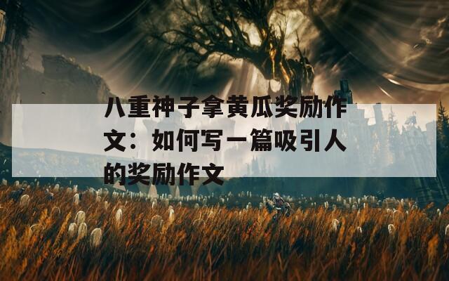 八重神子拿黄瓜奖励作文：如何写一篇吸引人的奖励作文