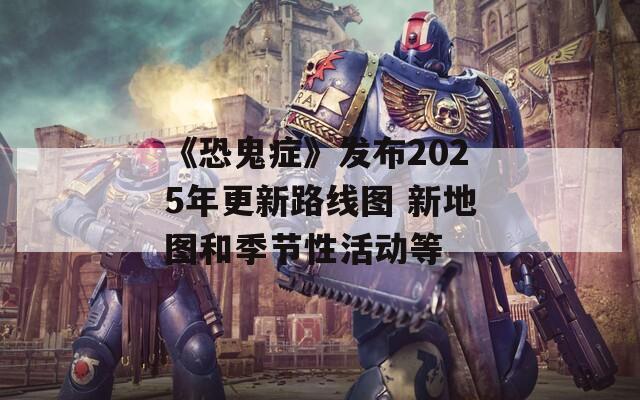 《恐鬼症》发布2025年更新路线图 新地图和季节性活动等