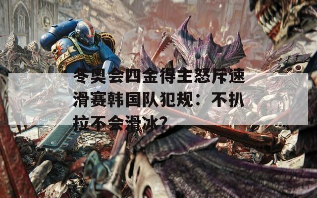 冬奥会四金得主怒斥速滑赛韩国队犯规：不扒拉不会滑冰？