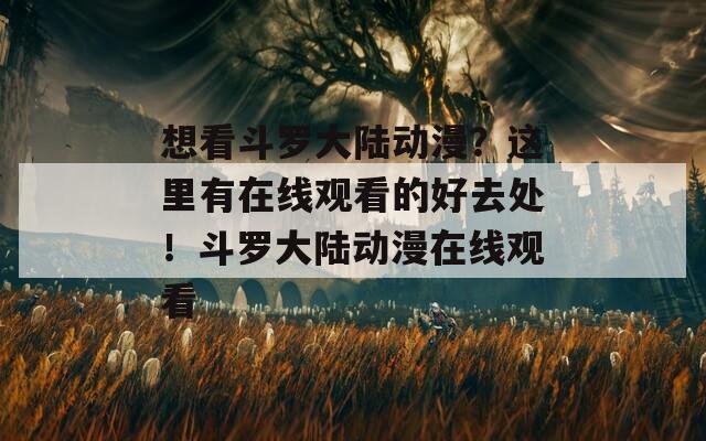 想看斗罗大陆动漫？这里有在线观看的好去处！斗罗大陆动漫在线观看