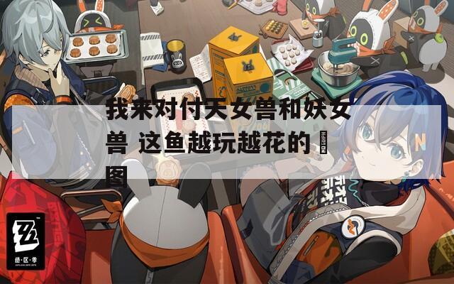 我来对付天女兽和妖女兽 这鱼越玩越花的囧图