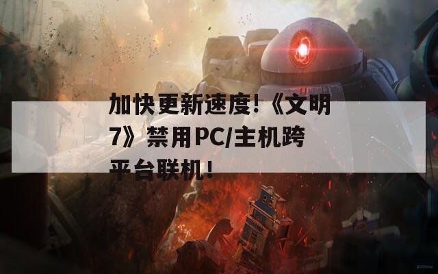 加快更新速度!《文明7》禁用PC/主机跨平台联机！