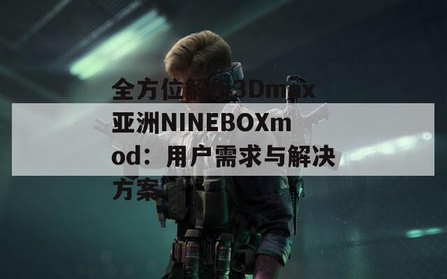 全方位解析3Dmax亚洲NINEBOXmod：用户需求与解决方案
