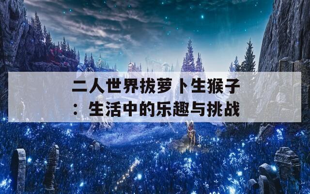 二人世界拔萝卜生猴子：生活中的乐趣与挑战