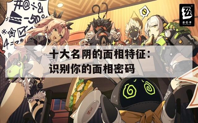 十大名阴的面相特征：识别你的面相密码