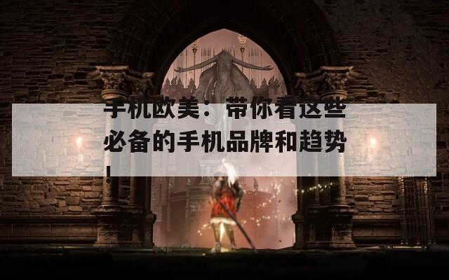 手机欧美：带你看这些必备的手机品牌和趋势！