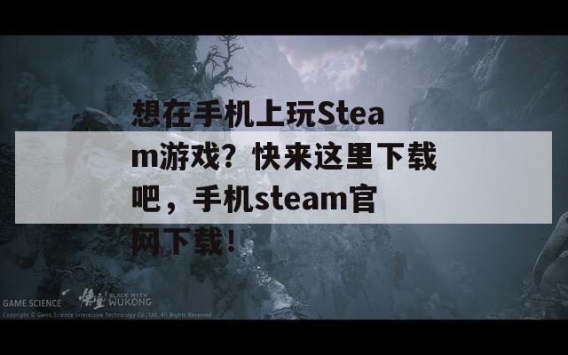 想在手机上玩Steam游戏？快来这里下载吧，手机steam官网下载！