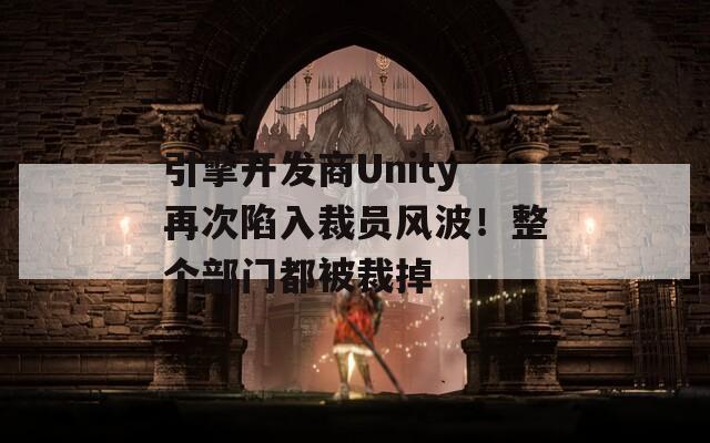 引擎开发商Unity再次陷入裁员风波！整个部门都被裁掉
