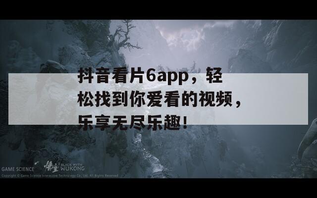 抖音看片6app，轻松找到你爱看的视频，乐享无尽乐趣！