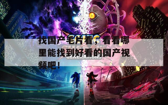 找国产毛片看，看看哪里能找到好看的国产视频吧！