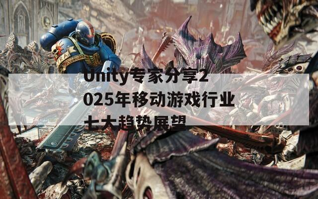 Unity专家分享2025年移动游戏行业七大趋势展望