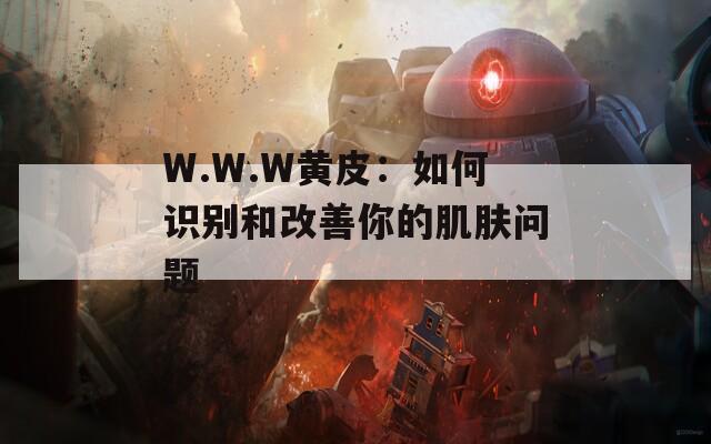 W.W.W黄皮：如何识别和改善你的肌肤问题