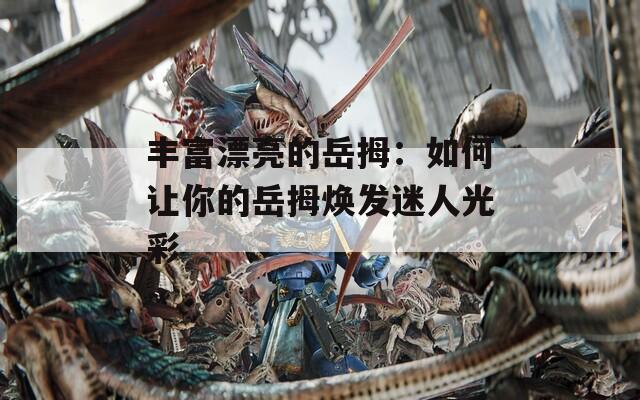 丰富漂亮的岳拇：如何让你的岳拇焕发迷人光彩