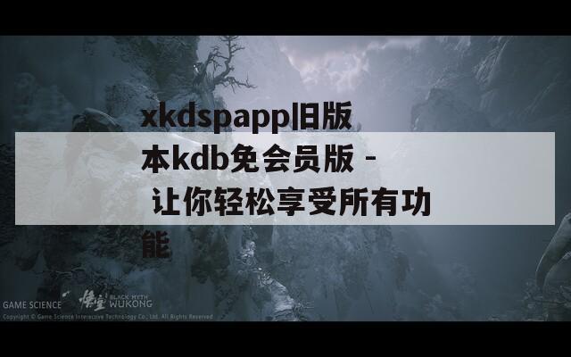 xkdspapp旧版本kdb免会员版 - 让你轻松享受所有功能