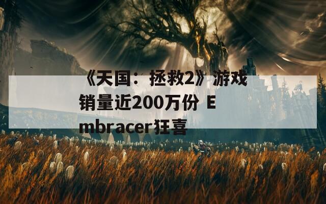 《天国：拯救2》游戏销量近200万份 Embracer狂喜