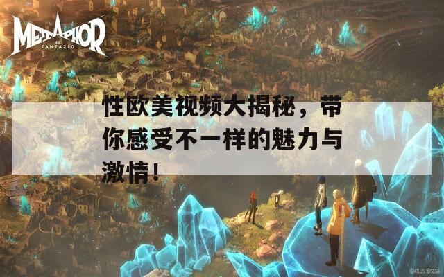 性欧美视频大揭秘，带你感受不一样的魅力与激情！