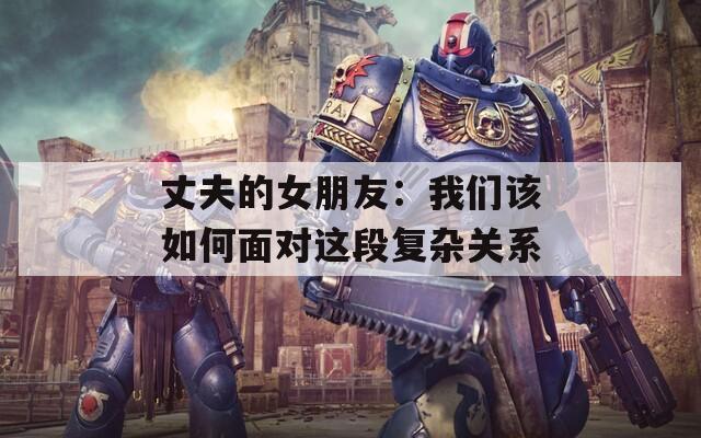 丈夫的女朋友：我们该如何面对这段复杂关系