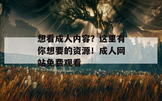 想看成人内容？这里有你想要的资源！成人网站免费观看