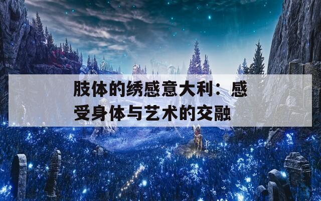 肢体的绣感意大利：感受身体与艺术的交融