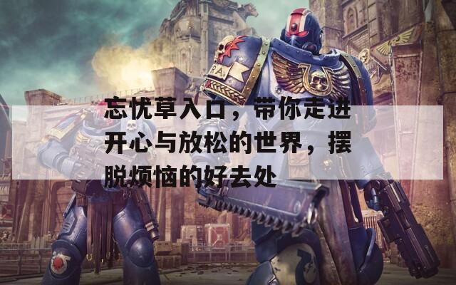 忘忧草入口，带你走进开心与放松的世界，摆脱烦恼的好去处