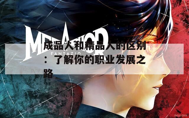 成品人和精品人的区别：了解你的职业发展之路