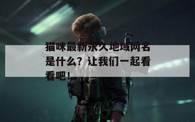 猫咪最新永久地域网名是什么？让我们一起看看吧！
