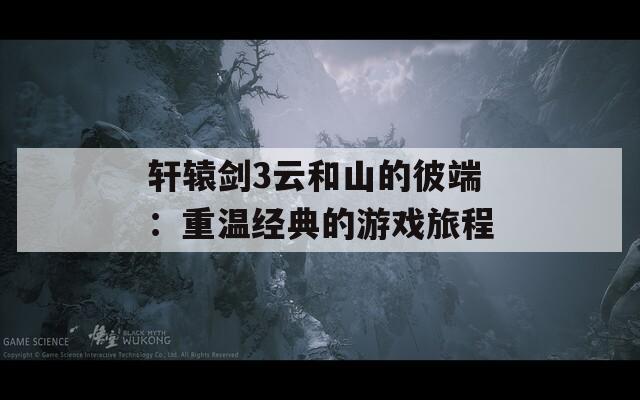 轩辕剑3云和山的彼端：重温经典的游戏旅程