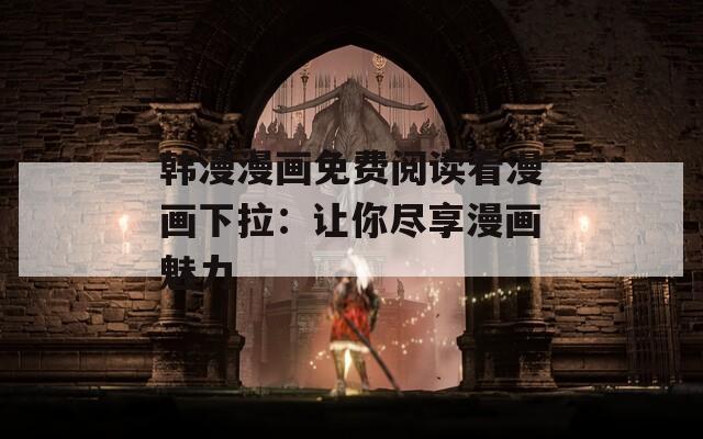 韩漫漫画免费阅读看漫画下拉：让你尽享漫画魅力