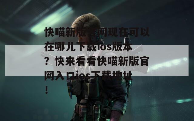 快喵新版官网现在可以在哪儿下载ios版本？快来看看快喵新版官网入口ios下载地址！