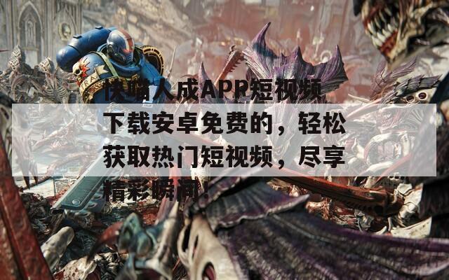 快喵人成APP短视频下载安卓免费的，轻松获取热门短视频，尽享精彩瞬间！