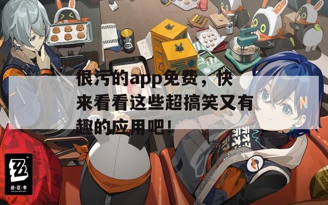 很污的app免费，快来看看这些超搞笑又有趣的应用吧！