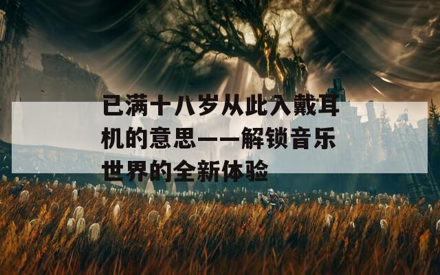 已满十八岁从此入戴耳机的意思——解锁音乐世界的全新体验
