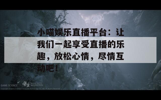 小喵娱乐直播平台：让我们一起享受直播的乐趣，放松心情，尽情互动吧！