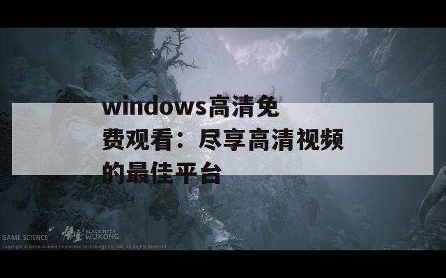 windows高清免费观看：尽享高清视频的最佳平台