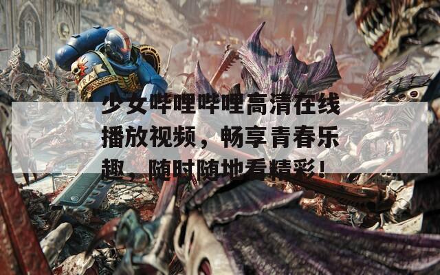 少女哔哩哔哩高清在线播放视频，畅享青春乐趣，随时随地看精彩！