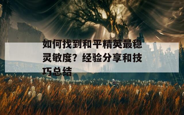 如何找到和平精英最稳灵敏度？经验分享和技巧总结