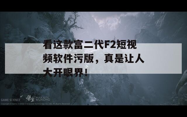 看这款富二代F2短视频软件污版，真是让人大开眼界！