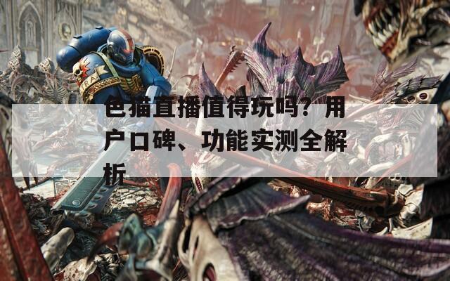 色猫直播值得玩吗？用户口碑、功能实测全解析