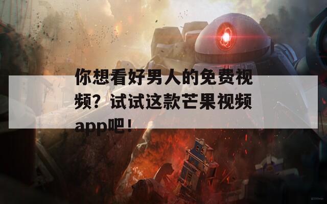 你想看好男人的免费视频？试试这款芒果视频app吧！