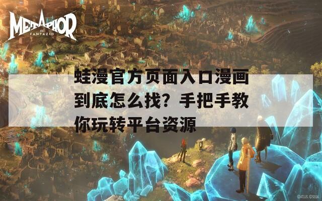 蛙漫官方页面入口漫画到底怎么找？手把手教你玩转平台资源