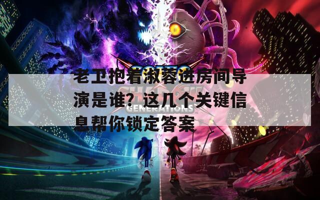 老卫抱着淑蓉进房间导演是谁？这几个关键信息帮你锁定答案