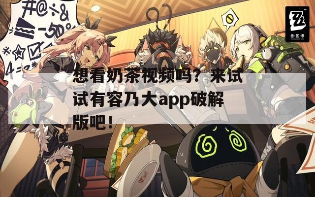 想看奶茶视频吗？来试试有容乃大app破解版吧！