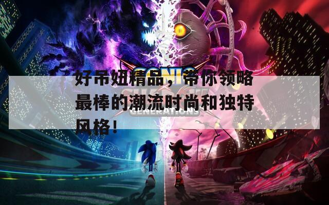 好吊妞精品，带你领略最棒的潮流时尚和独特风格！